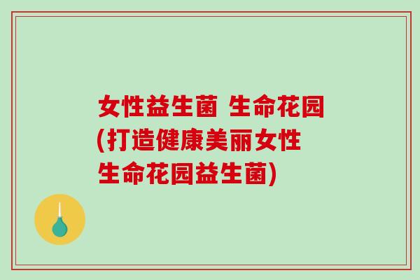 女性益生菌 生命花园(打造健康美丽女性 生命花园益生菌) 女性益生菌 生命花园(打造健康美丽女性 生命花园益生菌)