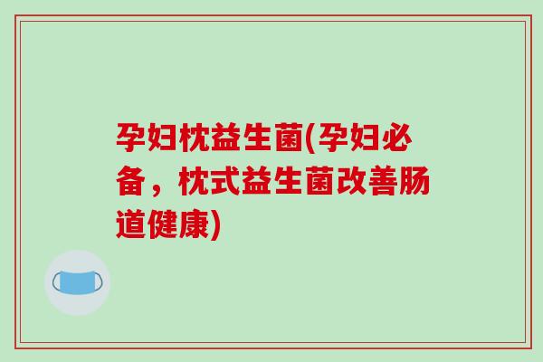 孕妇枕益生菌(孕妇必备,枕式益生菌改善肠道健康) 孕妇枕益生菌(孕妇必备,枕式益生菌改善肠道健康)