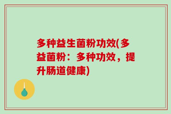 多种益生菌粉功效(多益菌粉：多种功效，提升肠道健康)