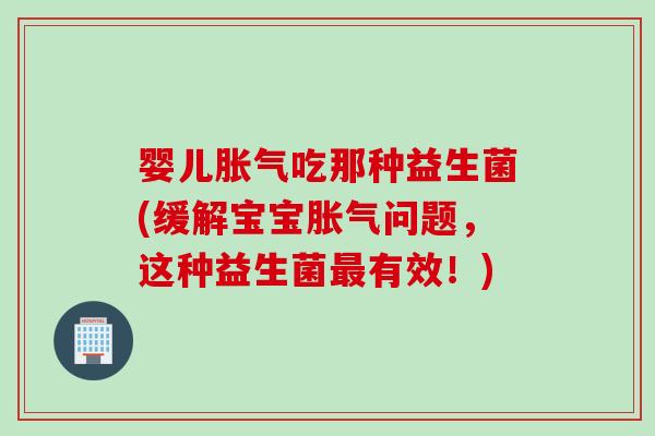 婴儿吃那种益生菌(缓解宝宝问题,这种益生菌有效!) 婴儿吃那种益生菌(缓解宝宝问题,这种益生菌有效!)