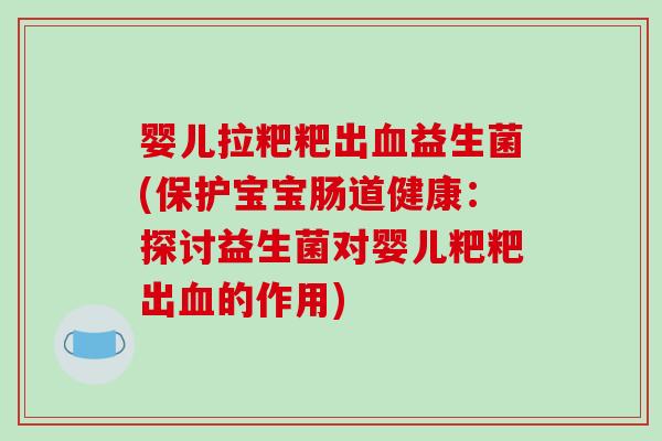 婴儿拉粑粑出血益生菌(保护宝宝肠道健康：探讨益生菌对婴儿粑粑出血的作用)