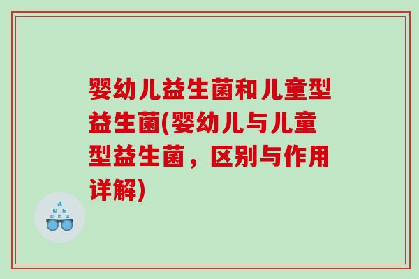 婴幼儿益生菌和儿童型益生菌(婴幼儿与儿童型益生菌,区别与作用详解) 婴幼儿益生菌和儿童型益生菌(婴幼儿与儿童型益生菌,区别与作用详解)