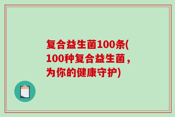 复合益生菌100条(100种复合益生菌,为你的健康守护) 复合益生菌100条(100种复合益生菌,为你的健康守护)