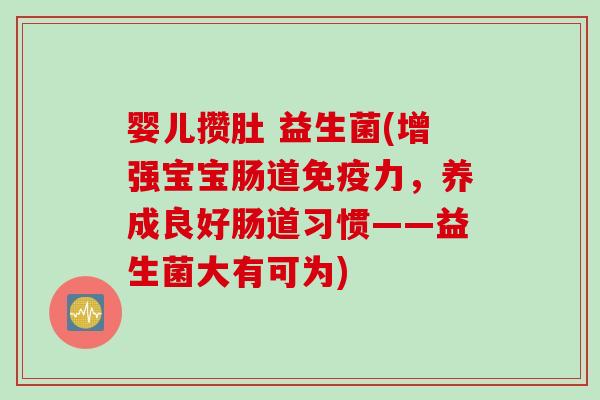 婴儿攒肚 益生菌(增强宝宝肠道免疫力，养成良好肠道习惯——益生菌大有可为)