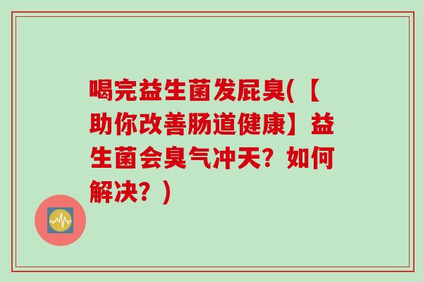 喝完益生菌发屁臭(【助你改善肠道健康】益生菌会臭气冲天?如何解决?) 喝完益生菌发屁臭(【助你改善肠道健康】益生菌会臭气冲天?如何解决?)