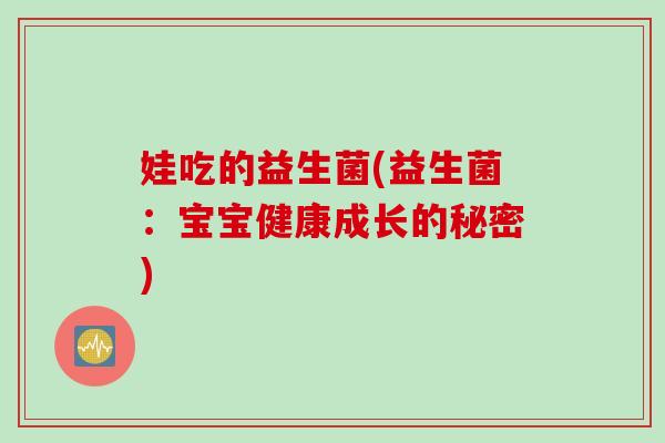 娃吃的益生菌(益生菌:宝宝健康成长的秘密) 娃吃的益生菌(益生菌:宝宝健康成长的秘密)