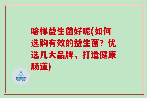 啥样益生菌好呢(如何选购有效的益生菌？优选几大品牌，打造健康肠道)