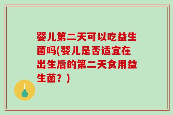 婴儿第二天可以吃益生菌吗(婴儿是否适宜在出生后的第二天食用益生菌?) 婴儿第二天可以吃益生菌吗(婴儿是否适宜在出生后的第二天食用益生菌?)