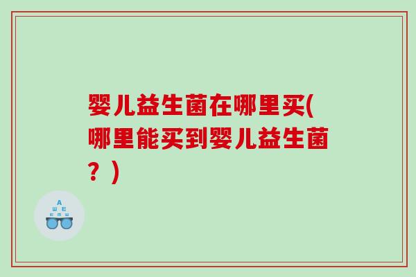 婴儿益生菌在哪里买(哪里能买到婴儿益生菌?) 婴儿益生菌在哪里买(哪里能买到婴儿益生菌?)