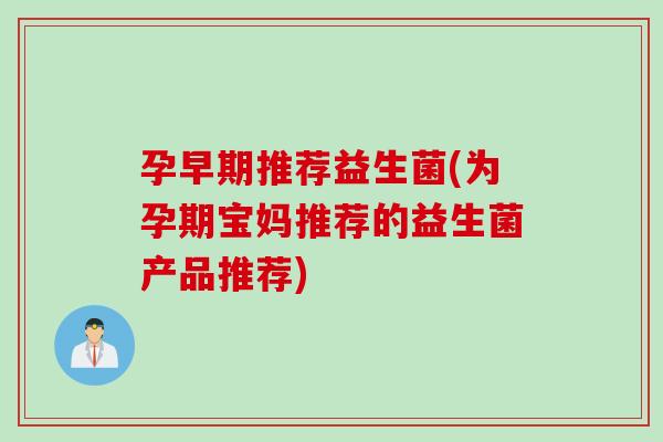 孕早期推荐益生菌(为孕期宝妈推荐的益生菌产品推荐)