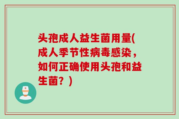 头孢成人益生菌用量(成人季节性病毒感染，如何正确使用头孢和益生菌？)