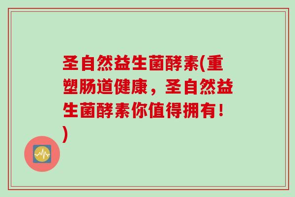 圣自然益生菌酵素(重塑肠道健康,圣自然益生菌酵素你值得拥有!) 圣自然益生菌酵素(重塑肠道健康,圣自然益生菌酵素你值得拥有!)