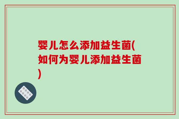 婴儿怎么添加益生菌(如何为婴儿添加益生菌)