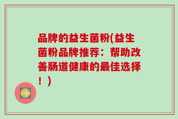 品牌的益生菌粉(益生菌粉品牌推荐:帮助改善肠道健康的佳选择!) 品牌的益生菌粉(益生菌粉品牌推荐:帮助改善肠道健康的佳选择!)
