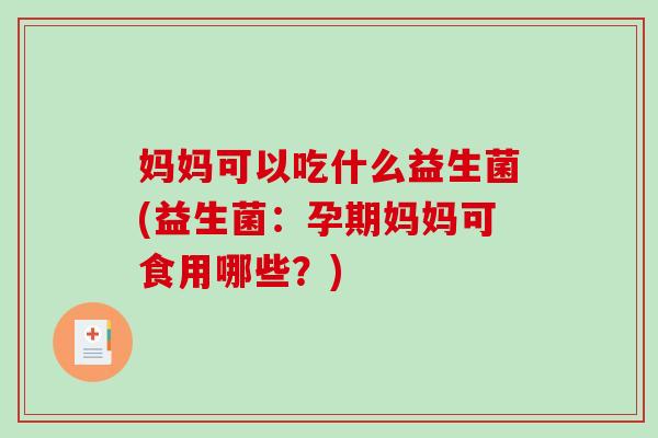 妈妈可以吃什么益生菌(益生菌：孕期妈妈可食用哪些？)