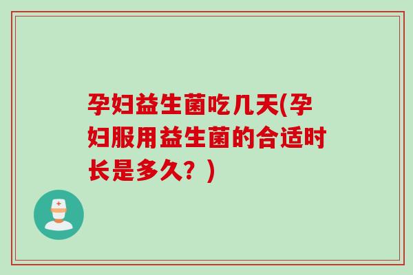 孕妇益生菌吃几天(孕妇服用益生菌的合适时长是多久?) 孕妇益生菌吃几天(孕妇服用益生菌的合适时长是多久?)