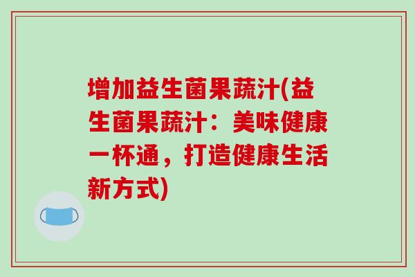 增加益生菌果蔬汁(益生菌果蔬汁：美味健康一杯通，打造健康生活新方式)