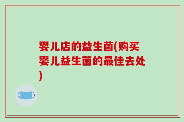 婴儿店的益生菌(购买婴儿益生菌的佳去处) 婴儿店的益生菌(购买婴儿益生菌的佳去处)