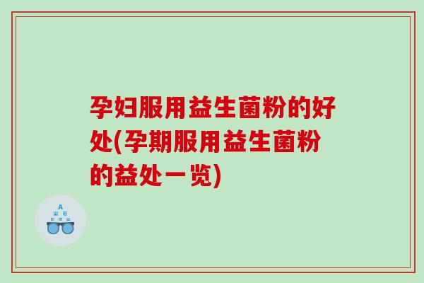 孕妇服用益生菌粉的好处(孕期服用益生菌粉的益处一览)