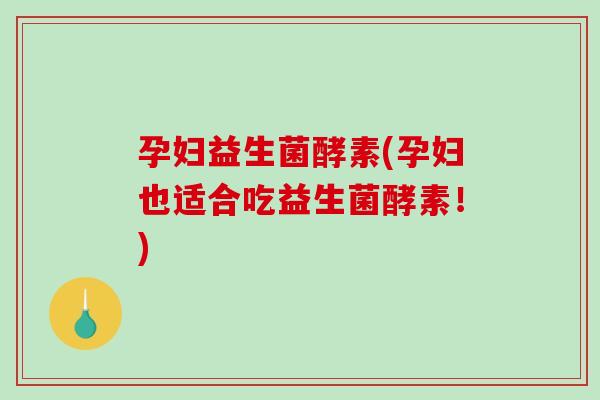 孕妇益生菌酵素(孕妇也适合吃益生菌酵素!) 孕妇益生菌酵素(孕妇也适合吃益生菌酵素!)