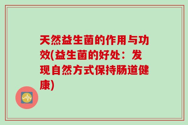 天然益生菌的作用与功效(益生菌的好处:发现自然方式保持肠道健康) 天然益生菌的作用与功效(益生菌的好处:发现自然方式保持肠道健康)