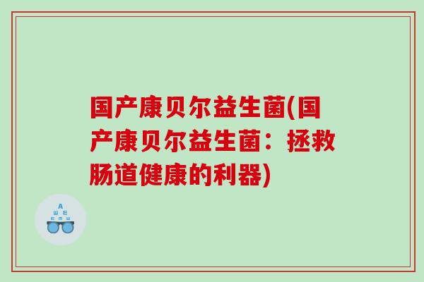 国产康贝尔益生菌(国产康贝尔益生菌：拯救肠道健康的利器)
