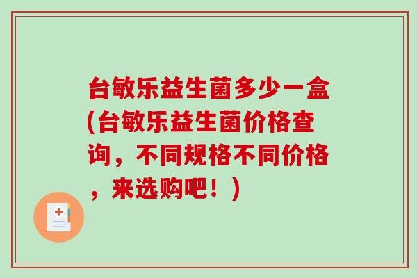 台敏乐益生菌多少一盒(台敏乐益生菌价格查询,不同规格不同价格,来选购吧!) 台敏乐益生菌多少一盒(台敏乐益生菌价格查询,不同规格不同价格,来选购吧!)