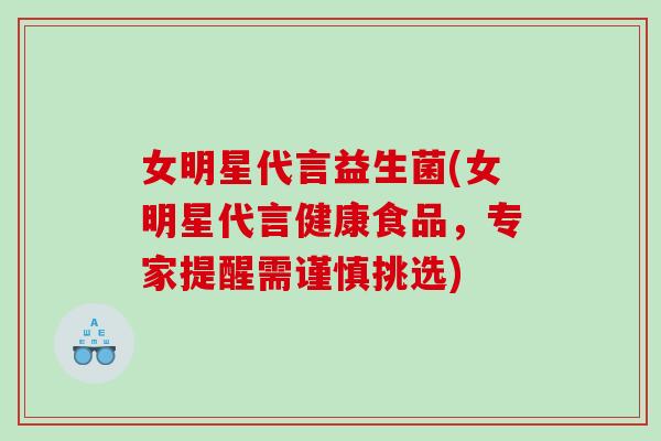 女明星代言益生菌(女明星代言健康食品,专家提醒需谨慎挑选) 女明星代言益生菌(女明星代言健康食品,专家提醒需谨慎挑选)