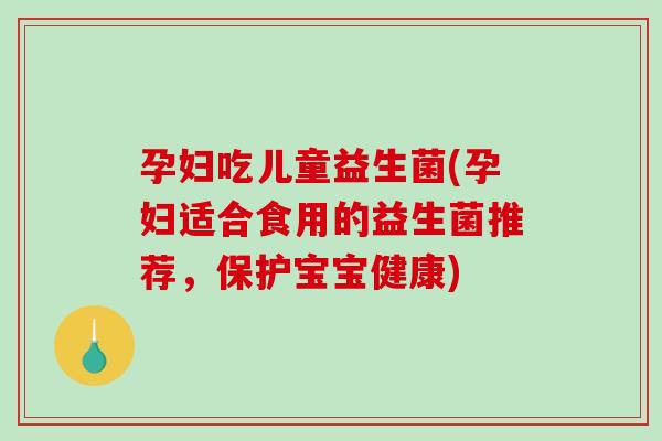孕妇吃儿童益生菌(孕妇适合食用的益生菌推荐,保护宝宝健康) 孕妇吃儿童益生菌(孕妇适合食用的益生菌推荐,保护宝宝健康)