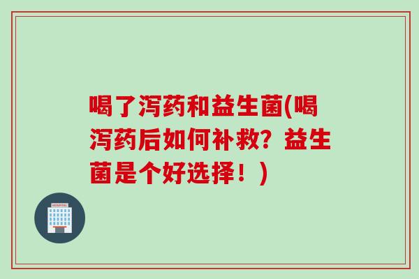 喝了泻药和益生菌(喝泻药后如何补救?益生菌是个好选择!) 喝了泻药和益生菌(喝泻药后如何补救?益生菌是个好选择!)