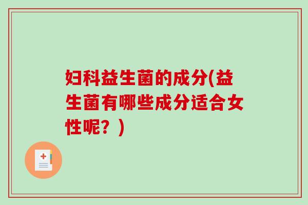益生菌的成分(益生菌有哪些成分适合女性呢?) 益生菌的成分(益生菌有哪些成分适合女性呢?)