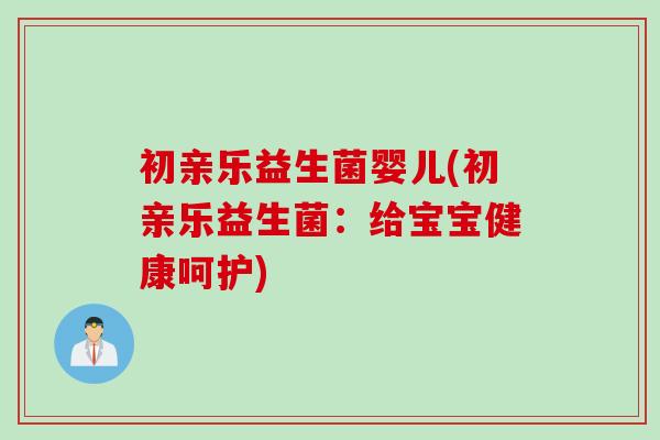 初亲乐益生菌婴儿(初亲乐益生菌:给宝宝健康呵护) 初亲乐益生菌婴儿(初亲乐益生菌:给宝宝健康呵护)