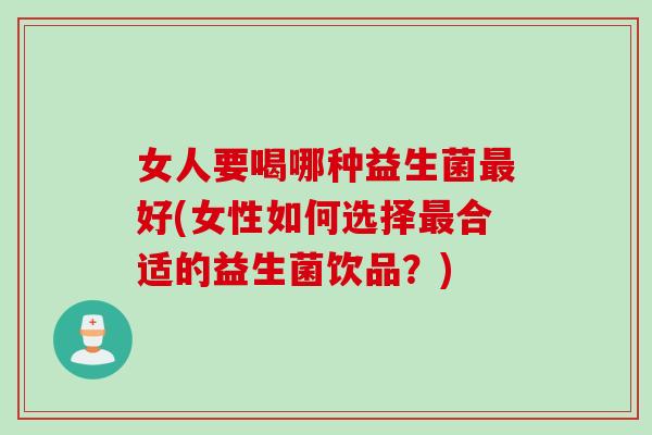 女人要喝哪种益生菌好(女性如何选择合适的益生菌饮品?) 女人要喝哪种益生菌好(女性如何选择合适的益生菌饮品?)
