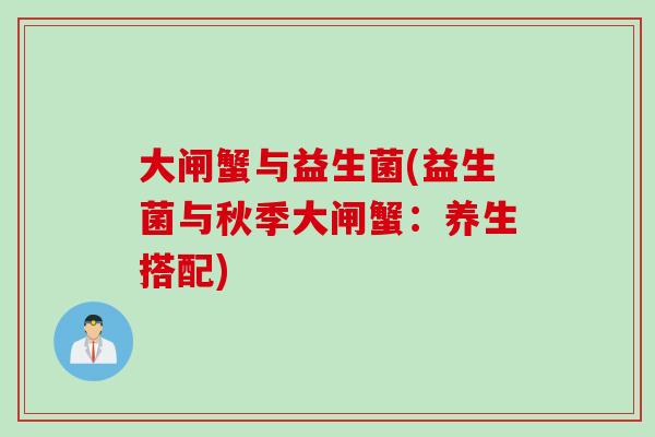大闸蟹与益生菌(益生菌与秋季大闸蟹:养生搭配) 大闸蟹与益生菌(益生菌与秋季大闸蟹:养生搭配)