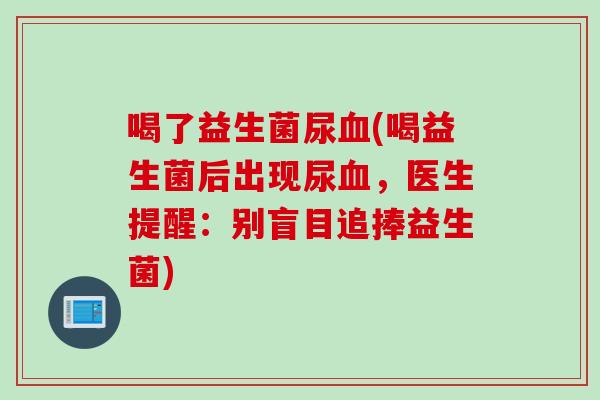 喝了益生菌尿血(喝益生菌后出现尿血，医生提醒：别盲目追捧益生菌)