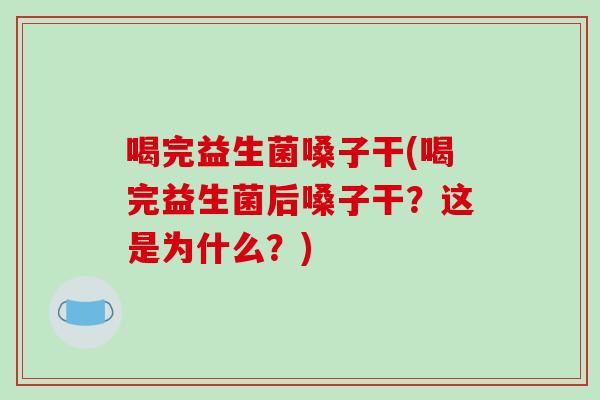 喝完益生菌嗓子干(喝完益生菌后嗓子干？这是为什么？)