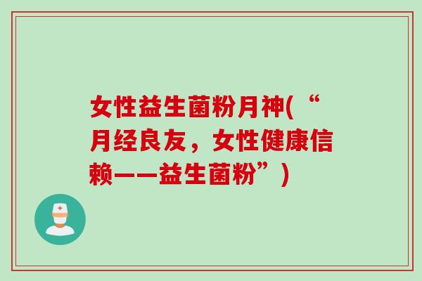 女性益生菌粉月神(“月经良友，女性健康信赖——益生菌粉”)