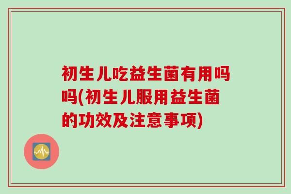 初生儿吃益生菌有用吗吗(初生儿服用益生菌的功效及注意事项) 初生儿吃益生菌有用吗吗(初生儿服用益生菌的功效及注意事项)