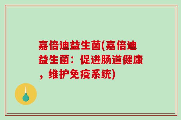 嘉倍迪益生菌(嘉倍迪益生菌:促进肠道健康,维护系统) 嘉倍迪益生菌(嘉倍迪益生菌:促进肠道健康,维护系统)