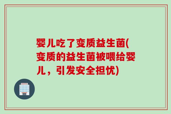 婴儿吃了变质益生菌(变质的益生菌被喂给婴儿,引发安全担忧) 婴儿吃了变质益生菌(变质的益生菌被喂给婴儿,引发安全担忧)