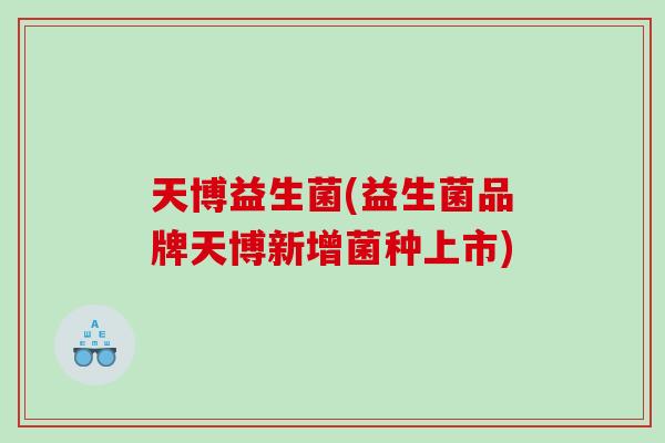 天博益生菌(益生菌品牌天博新增菌种上市) 天博益生菌(益生菌品牌天博新增菌种上市)