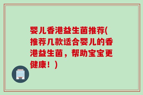 婴儿香港益生菌推荐(推荐几款适合婴儿的香港益生菌,帮助宝宝更健康!) 婴儿香港益生菌推荐(推荐几款适合婴儿的香港益生菌,帮助宝宝更健康!)