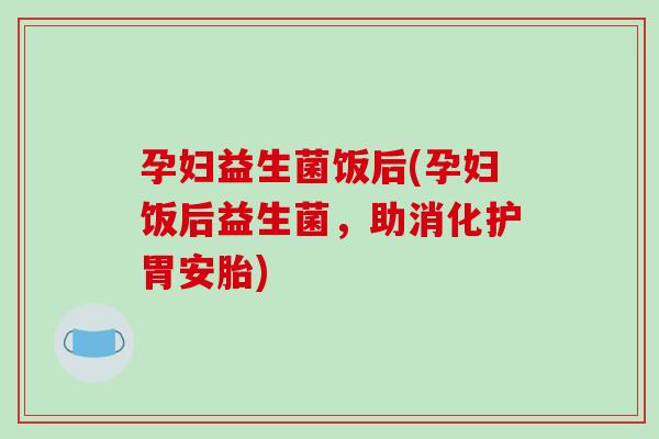 孕妇益生菌饭后(孕妇饭后益生菌,助消化护胃安胎) 孕妇益生菌饭后(孕妇饭后益生菌,助消化护胃安胎)