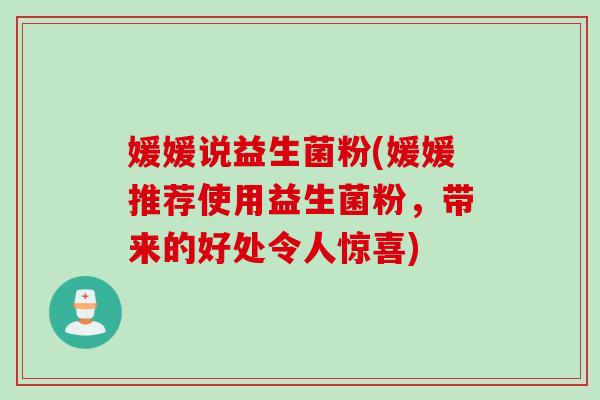 媛媛说益生菌粉(媛媛推荐使用益生菌粉，带来的好处令人惊喜)
