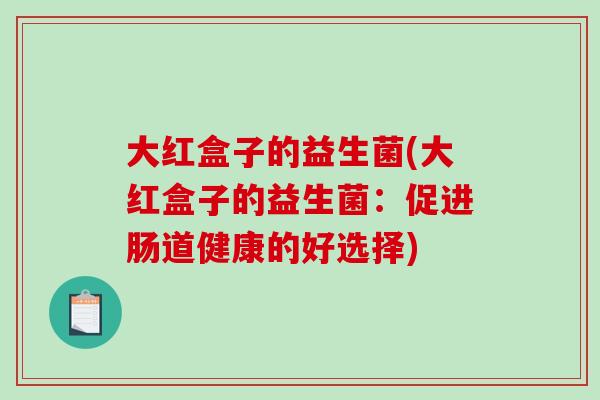 大红盒子的益生菌(大红盒子的益生菌:促进肠道健康的好选择) 大红盒子的益生菌(大红盒子的益生菌:促进肠道健康的好选择)