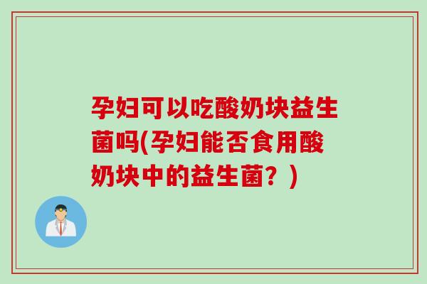 孕妇可以吃酸奶块益生菌吗(孕妇能否食用酸奶块中的益生菌？)