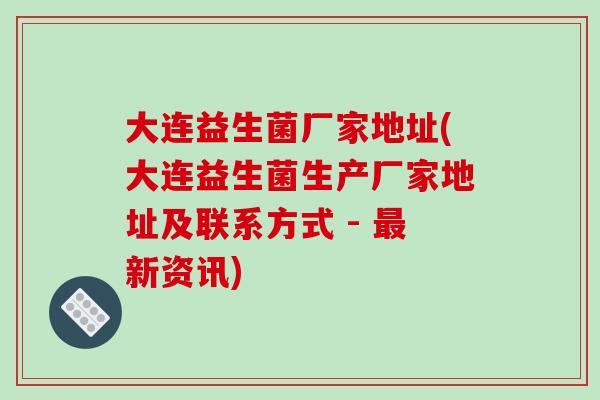 大连益生菌厂家地址(大连益生菌生产厂家地址及联系方式 - 新资讯) 大连益生菌厂家地址(大连益生菌生产厂家地址及联系方式 - 新资讯)