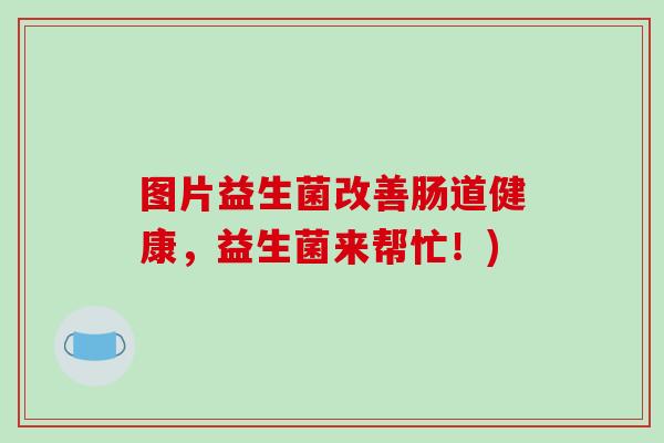 图片益生菌改善肠道健康,益生菌来帮忙!) 图片益生菌改善肠道健康,益生菌来帮忙!)