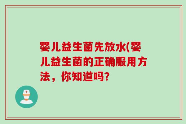 婴儿益生菌先放水(婴儿益生菌的正确服用方法，你知道吗？