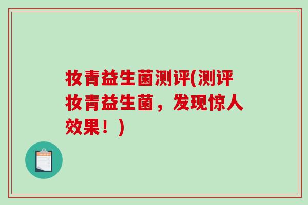 妆青益生菌测评(测评妆青益生菌,发现惊人效果!) 妆青益生菌测评(测评妆青益生菌,发现惊人效果!)